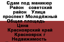 Сдам под маникюр › Район ­ советский район › Улица ­ проспект Молодёжный › Общая площадь ­ 12 › Цена ­ 6 500 - Красноярский край, Красноярск г. Недвижимость » Помещения аренда   . Красноярский край,Красноярск г.